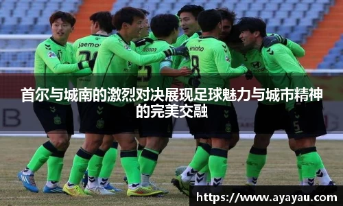 首尔与城南的激烈对决展现足球魅力与城市精神的完美交融